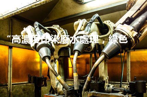 “高濃度印染廢水處理，綠色創(chuàng)新，凈享環(huán)保新篇章”